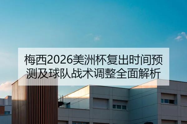 梅西2026美洲杯复出时间预测及球队战术调整全面解析