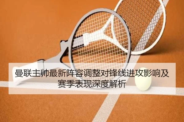 曼联主帅最新阵容调整对锋线进攻影响及赛季表现深度解析
