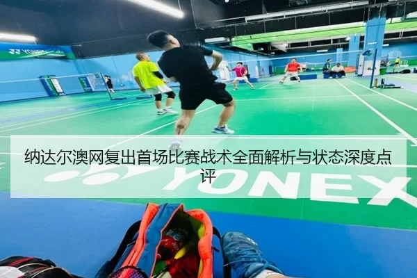 纳达尔澳网复出首场比赛战术全面解析与状态深度点评（WENDING ENTERTAINMENT）