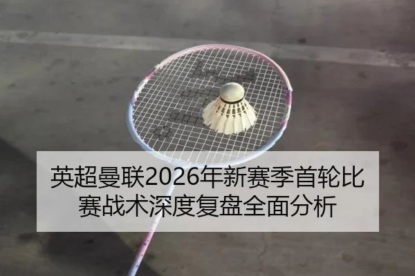 英超曼联2026年新赛季首轮比赛战术深度复盘全面分析（WENDING ENTERTAINMENT）